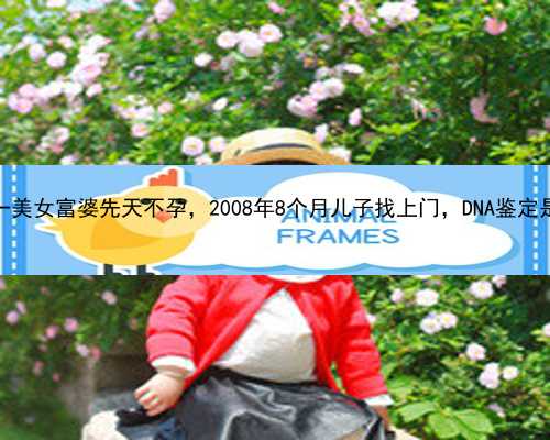 香港一美女富婆先天不孕，2008年8个月儿子找上门，DNA鉴定是亲生