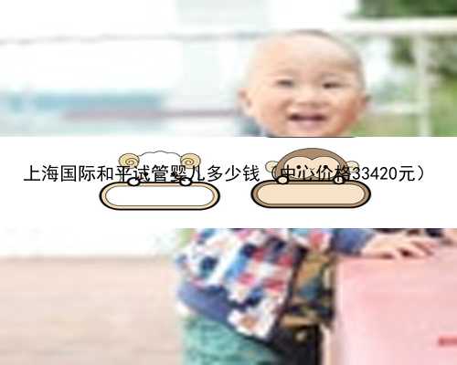 上海国际和平试管婴儿多少钱（中心价格33420元）