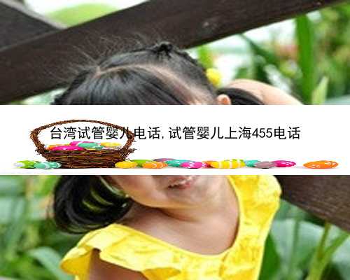 台湾试管婴儿电话,试管婴儿上海455电话