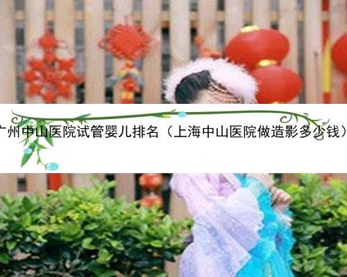 <b>广州中山医院试管婴儿排名（上海中山医院做造影多少钱）</b>