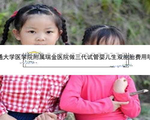 2023上海交通大学医学院附属瑞金医院做三代试管婴儿生双胞胎费用明细全新分