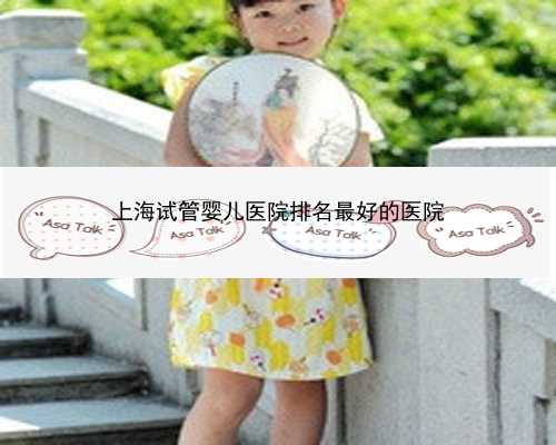 <b>上海试管婴儿医院排名最好的医院</b>